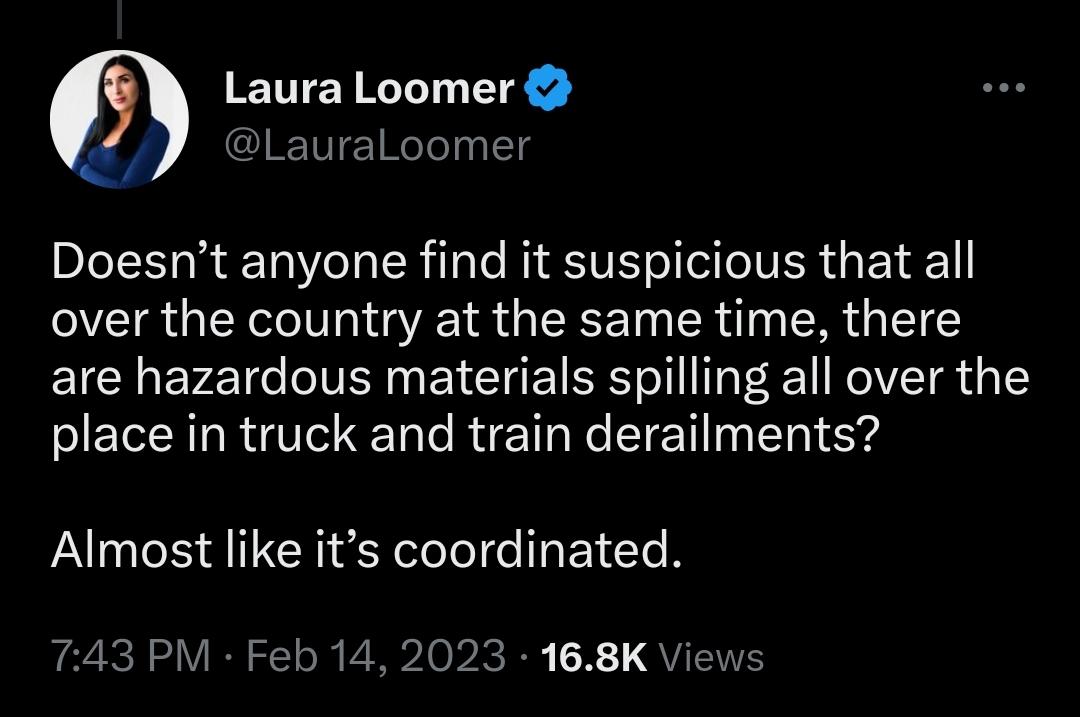 Laura Loomer: Does anyone find it suspicious that all over the country at the same time there are hazardous materials spilling all over the place in truck and train derailments?  Almost like it was coordinated.  – The Donald – America First