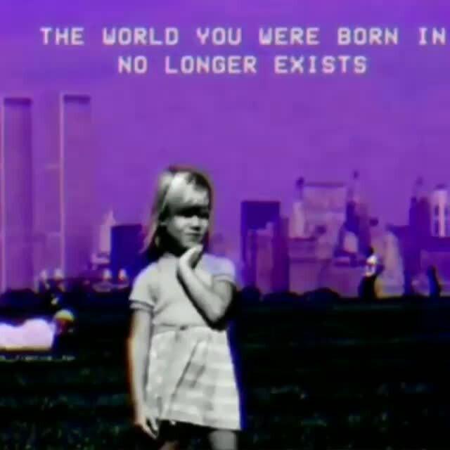 No longer exists. The World you were born in no longer exists.